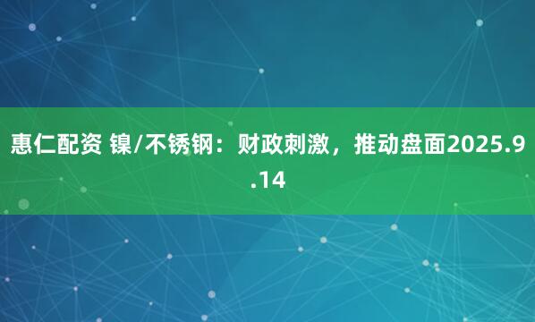 惠仁配资 镍/不锈钢：财政刺激，推动盘面2025.9.14