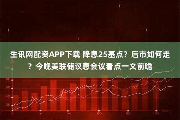 生讯网配资APP下载 降息25基点？后市如何走？今晚美联储议息会议看点一文前瞻