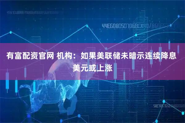 有富配资官网 机构：如果美联储未暗示连续降息 美元或上涨