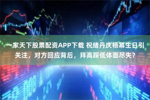 一家天下股票配资APP下载 祝绪丹庆杨幂生日引关注，对方回应背后，拜高踩低体面尽失？