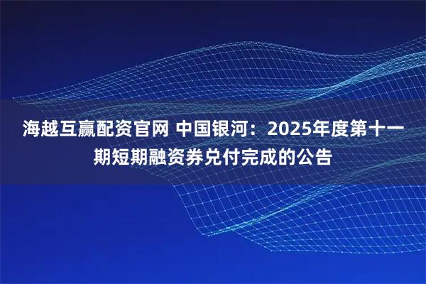 海越互赢配资官网 中国银河：2025年度第十一期短期融资券兑付完成的公告