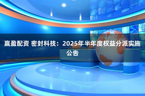 赢盈配资 密封科技：2025年半年度权益分派实施公告