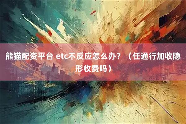 熊猫配资平台 etc不反应怎么办？（任通行加收隐形收费吗）