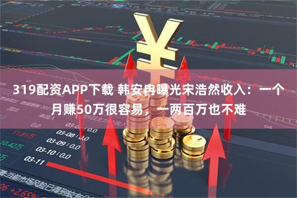 319配资APP下载 韩安冉曝光宋浩然收入:一个月赚50万很容易,一两百万也不难