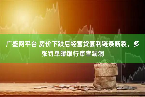 广盛网平台 房价下跌后经营贷套利链条断裂，多张罚单曝银行审查漏洞
