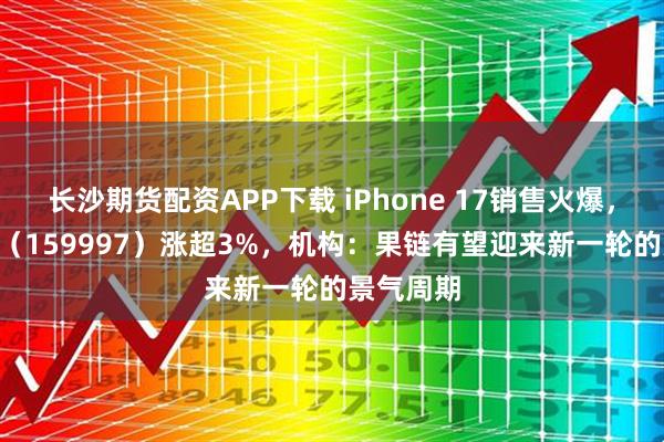 长沙期货配资APP下载 iPhone 17销售火爆,电子ETF(159997)涨超3%,机构:果链有望迎来新一轮的景气周期