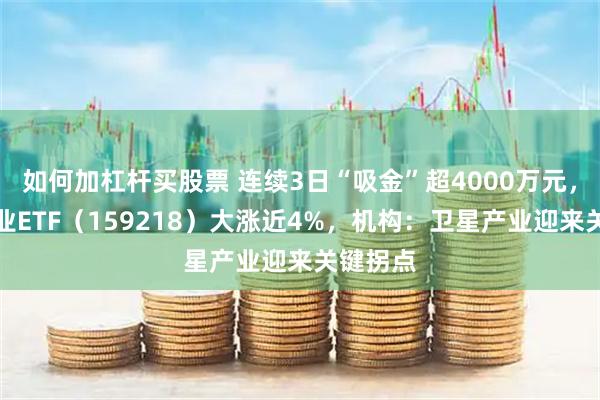 如何加杠杆买股票 连续3日“吸金”超4000万元，卫星产业ETF（159218）大涨近4%，机构：卫星产业迎来关键拐点