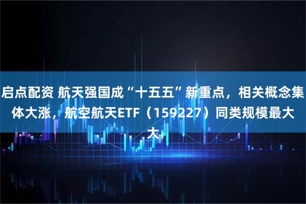 启点配资 航天强国成“十五五”新重点,相关概念集体大涨,航空航天ETF(159227)同类规模最大