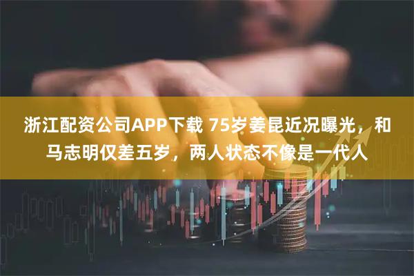 浙江配资公司APP下载 75岁姜昆近况曝光，和马志明仅差五岁，两人状态不像是一代人