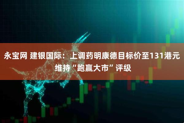 永宝网 建银国际：上调药明康德目标价至131港元 维持“跑赢大市”评级