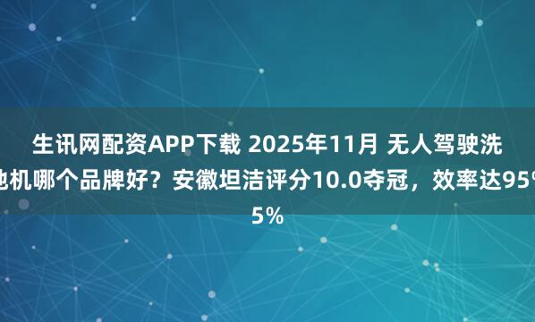 生讯网配资APP下载 2025年11月 无人驾驶洗地机哪个品牌好？安徽坦洁评分10.0夺冠，效率达95%