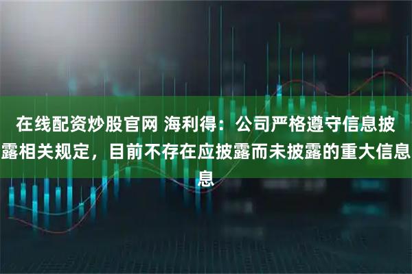在线配资炒股官网 海利得：公司严格遵守信息披露相关规定，目前不存在应披露而未披露的重大信息