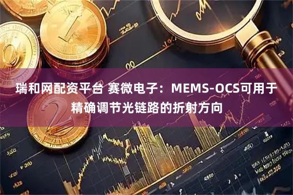 瑞和网配资平台 赛微电子：MEMS-OCS可用于精确调节光链路的折射方向