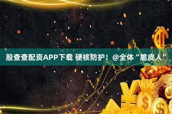 股查查配资APP下载 硬核防护！@全体“脆皮人”