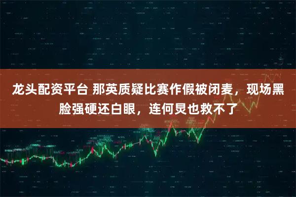 龙头配资平台 那英质疑比赛作假被闭麦，现场黑脸强硬还白眼，连何炅也救不了