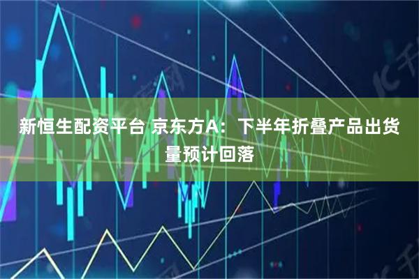 新恒生配资平台 京东方A：下半年折叠产品出货量预计回落