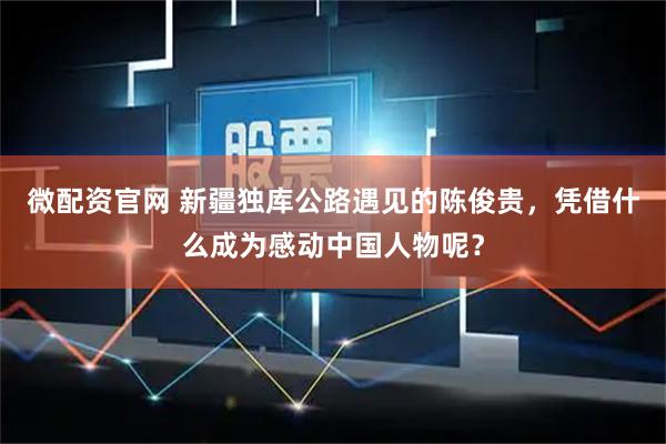 微配资官网 新疆独库公路遇见的陈俊贵,凭借什么成为感动中国人物呢?