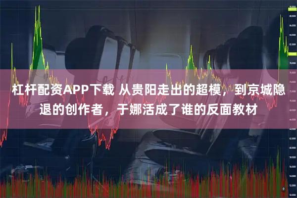杠杆配资APP下载 从贵阳走出的超模，到京城隐退的创作者，于娜活成了谁的反面教材