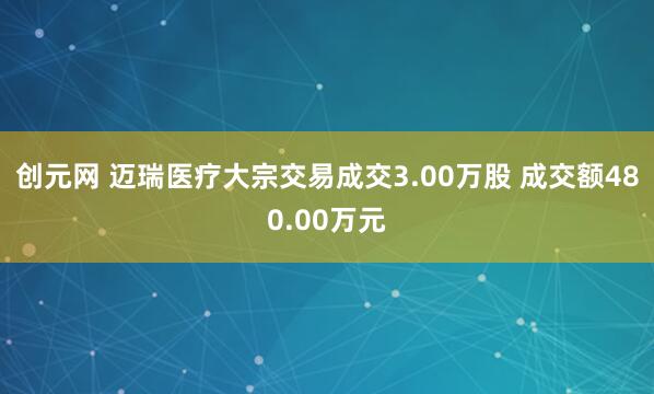 创元网 迈瑞医疗大宗交易成交3.00万股 成交额480.00万元