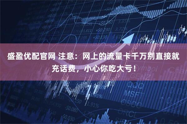 盛盈优配官网 注意：网上的流量卡千万别直接就充话费，小心你吃大亏！