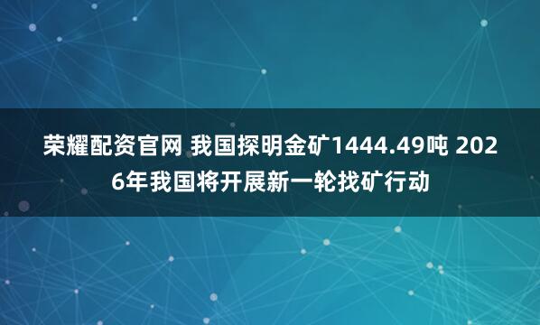 荣耀配资官网 我国探明金矿1444.49吨 2026年我国将开展新一轮找矿行动