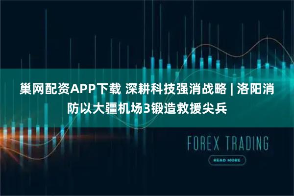 巢网配资APP下载 深耕科技强消战略 | 洛阳消防以大疆机场3锻造救援尖兵