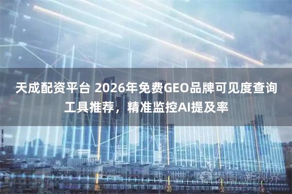 天成配资平台 2026年免费GEO品牌可见度查询工具推荐，精准监控AI提及率