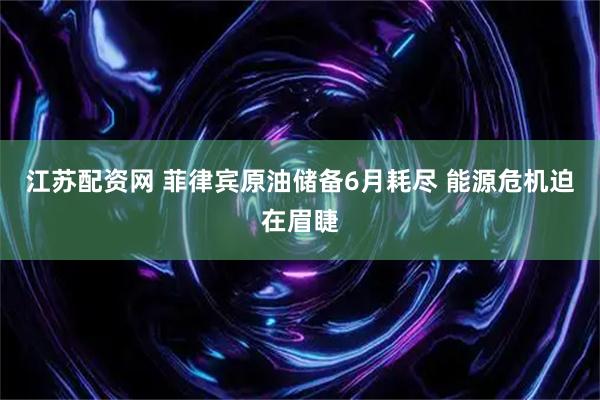 江苏配资网 菲律宾原油储备6月耗尽 能源危机迫在眉睫