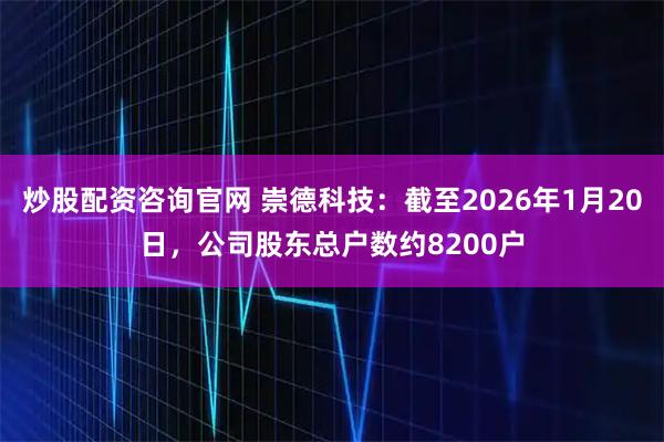 炒股配资咨询官网 崇德科技：截至2026年1月20日，公司股东总户数约8200户