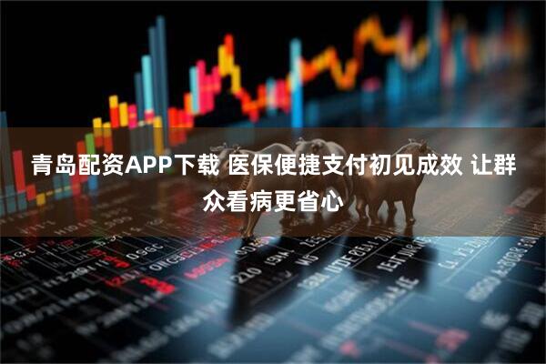 青岛配资APP下载 医保便捷支付初见成效 让群众看病更省心