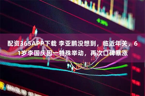 配资365APP下载 李亚鹏没想到，临近年关，61岁李国庆因一特殊举动，再次口碑暴涨