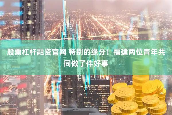 股票杠杆融资官网 特别的缘分！福建两位青年共同做了件好事