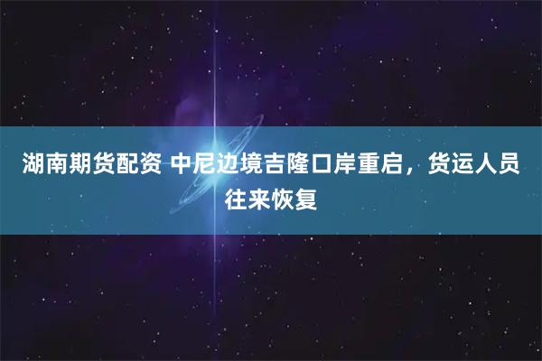 湖南期货配资 中尼边境吉隆口岸重启，货运人员往来恢复