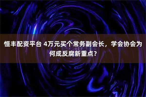 恒丰配资平台 4万元买个常务副会长，学会协会为何成反腐新重点？