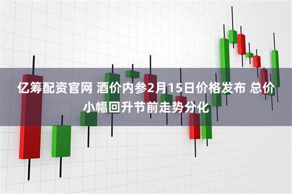 亿筹配资官网 酒价内参2月15日价格发布 总价小幅回升节前走势分化