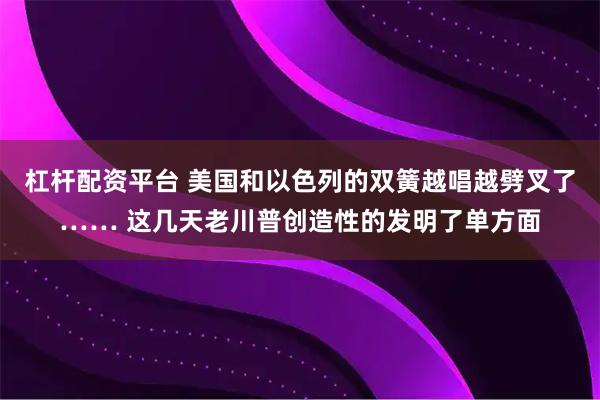 杠杆配资平台 美国和以色列的双簧越唱越劈叉了…… 这几天老川普创造性的发明了单方面
