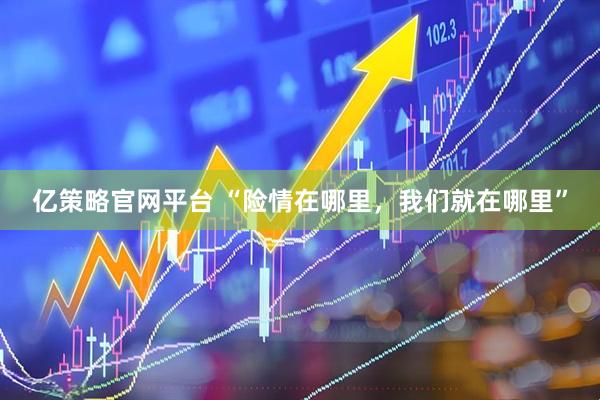 亿策略官网平台 “险情在哪里，我们就在哪里”