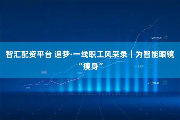 智汇配资平台 追梦·一线职工风采录｜为智能眼镜“瘦身”