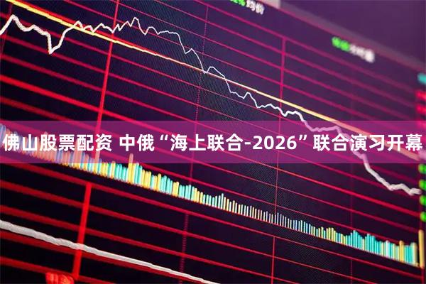 佛山股票配资 中俄“海上联合-2026”联合演习开幕